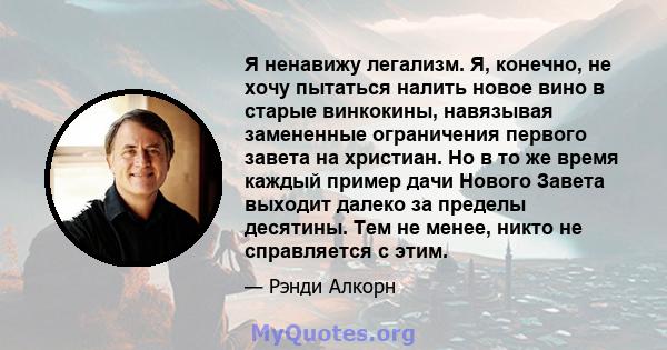 Я ненавижу легализм. Я, конечно, не хочу пытаться налить новое вино в старые винкокины, навязывая замененные ограничения первого завета на христиан. Но в то же время каждый пример дачи Нового Завета выходит далеко за