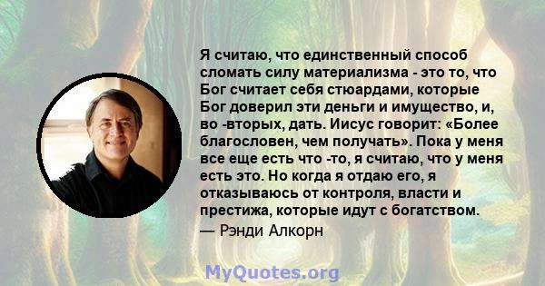 Я считаю, что единственный способ сломать силу материализма - это то, что Бог считает себя стюардами, которые Бог доверил эти деньги и имущество, и, во -вторых, дать. Иисус говорит: «Более благословен, чем получать».