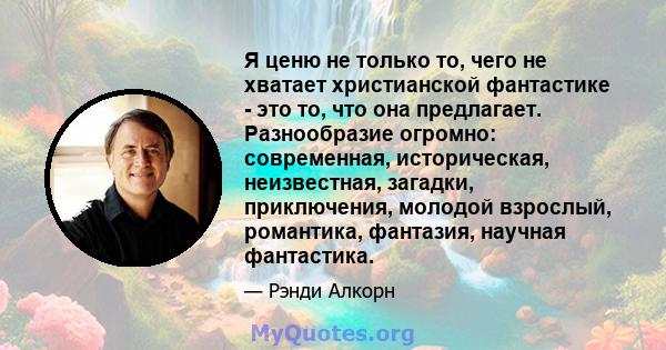 Я ценю не только то, чего не хватает христианской фантастике - это то, что она предлагает. Разнообразие огромно: современная, историческая, неизвестная, загадки, приключения, молодой взрослый, романтика, фантазия,