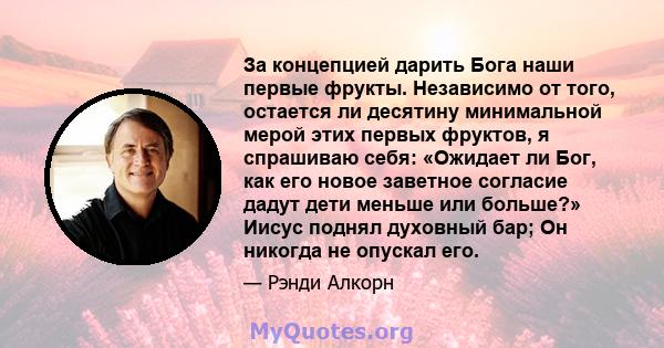 За концепцией дарить Бога наши первые фрукты. Независимо от того, остается ли десятину минимальной мерой этих первых фруктов, я спрашиваю себя: «Ожидает ли Бог, как его новое заветное согласие дадут дети меньше или