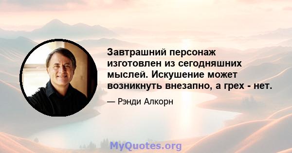 Завтрашний персонаж изготовлен из сегодняшних мыслей. Искушение может возникнуть внезапно, а грех - нет.