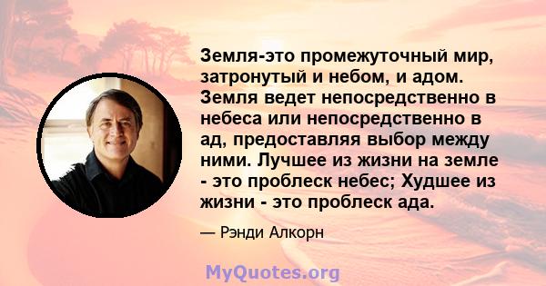 Земля-это промежуточный мир, затронутый и небом, и адом. Земля ведет непосредственно в небеса или непосредственно в ад, предоставляя выбор между ними. Лучшее из жизни на земле - это проблеск небес; Худшее из жизни - это 