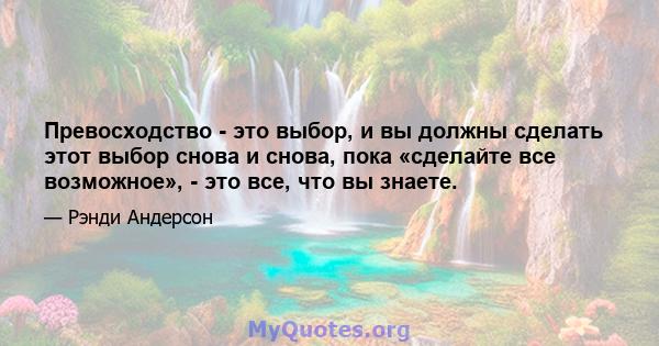 Превосходство - это выбор, и вы должны сделать этот выбор снова и снова, пока «сделайте все возможное», - это все, что вы знаете.