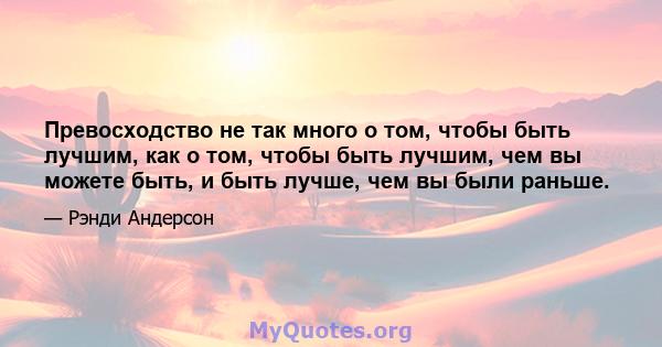 Превосходство не так много о том, чтобы быть лучшим, как о том, чтобы быть лучшим, чем вы можете быть, и быть лучше, чем вы были раньше.