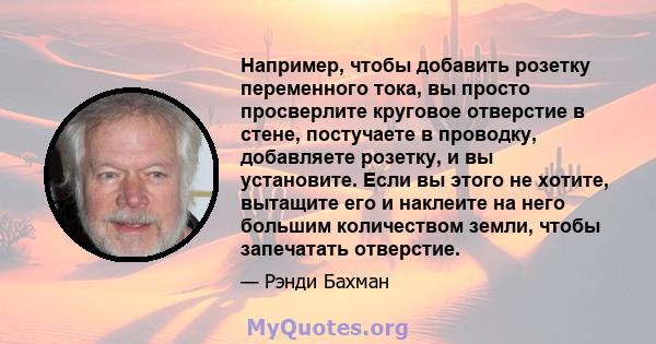 Например, чтобы добавить розетку переменного тока, вы просто просверлите круговое отверстие в стене, постучаете в проводку, добавляете розетку, и вы установите. Если вы этого не хотите, вытащите его и наклеите на него