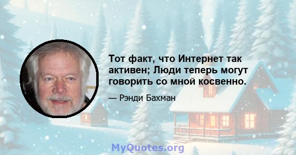 Тот факт, что Интернет так активен; Люди теперь могут говорить со мной косвенно.