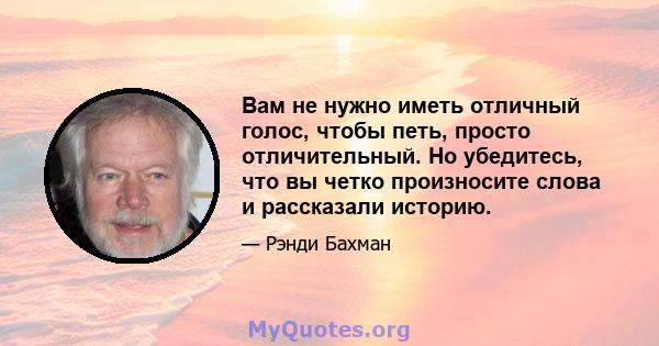 Вам не нужно иметь отличный голос, чтобы петь, просто отличительный. Но убедитесь, что вы четко произносите слова и рассказали историю.