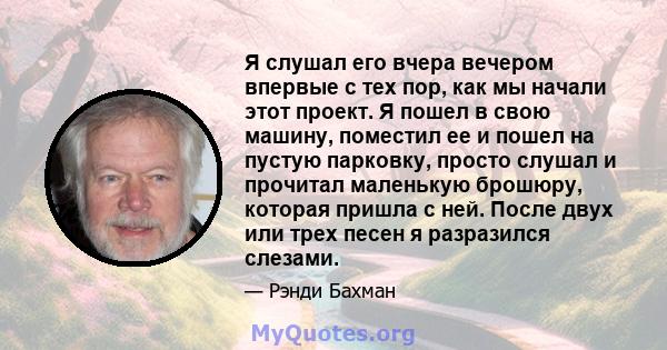 Я слушал его вчера вечером впервые с тех пор, как мы начали этот проект. Я пошел в свою машину, поместил ее и пошел на пустую парковку, просто слушал и прочитал маленькую брошюру, которая пришла с ней. После двух или