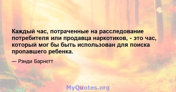 Каждый час, потраченные на расследование потребителя или продавца наркотиков, - это час, который мог бы быть использован для поиска пропавшего ребенка.