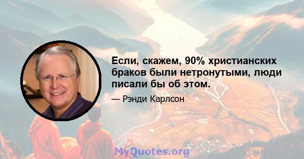 Если, скажем, 90% христианских браков были нетронутыми, люди писали бы об этом.