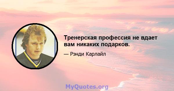 Тренерская профессия не вдает вам никаких подарков.