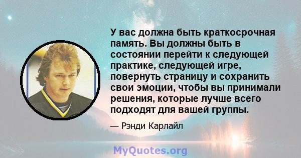 У вас должна быть краткосрочная память. Вы должны быть в состоянии перейти к следующей практике, следующей игре, повернуть страницу и сохранить свои эмоции, чтобы вы принимали решения, которые лучше всего подходят для