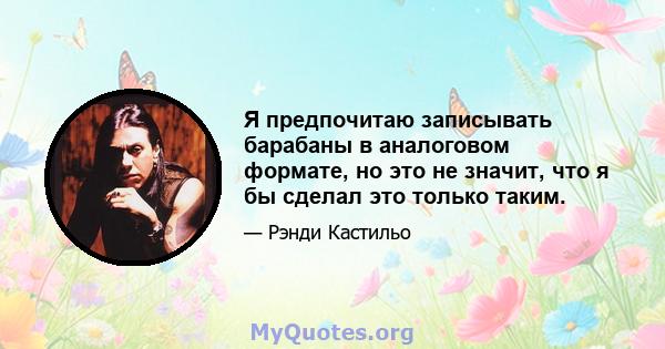 Я предпочитаю записывать барабаны в аналоговом формате, но это не значит, что я бы сделал это только таким.