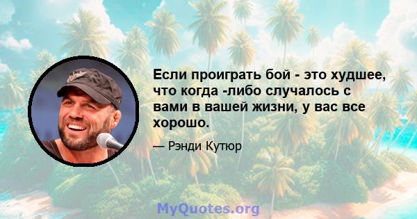 Если проиграть бой - это худшее, что когда -либо случалось с вами в вашей жизни, у вас все хорошо.