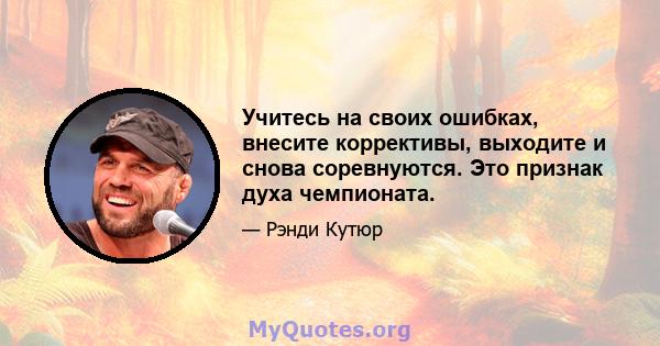 Учитесь на своих ошибках, внесите коррективы, выходите и снова соревнуются. Это признак духа чемпионата.