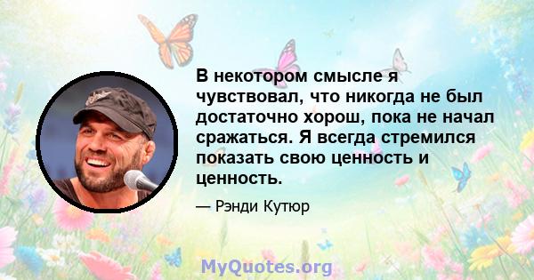 В некотором смысле я чувствовал, что никогда не был достаточно хорош, пока не начал сражаться. Я всегда стремился показать свою ценность и ценность.