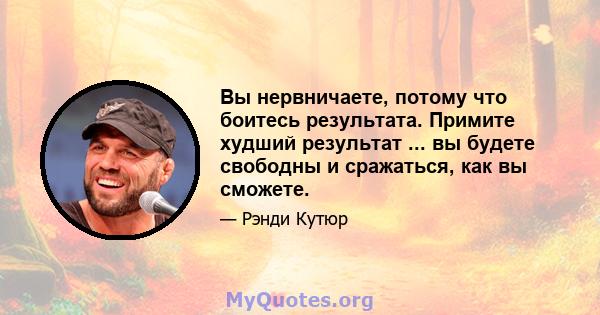 Вы нервничаете, потому что боитесь результата. Примите худший результат ... вы будете свободны и сражаться, как вы сможете.