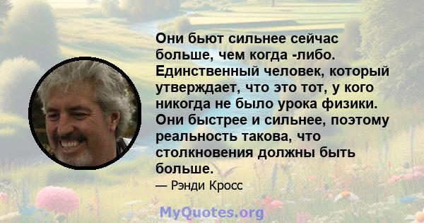 Они бьют сильнее сейчас больше, чем когда -либо. Единственный человек, который утверждает, что это тот, у кого никогда не было урока физики. Они быстрее и сильнее, поэтому реальность такова, что столкновения должны быть 