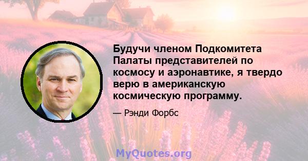 Будучи членом Подкомитета Палаты представителей по космосу и аэронавтике, я твердо верю в американскую космическую программу.