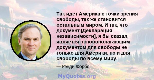 Так идет Америка с точки зрения свободы, так же становится остальным миром. И так, что документ [Декларация независимости], я бы сказал, является основополагающим документом для свободы не только для Америки, но и для