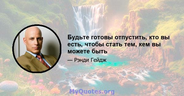 Будьте готовы отпустить, кто вы есть, чтобы стать тем, кем вы можете быть