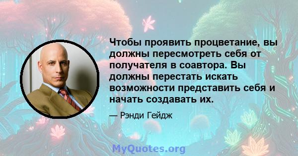 Чтобы проявить процветание, вы должны пересмотреть себя от получателя в соавтора. Вы должны перестать искать возможности представить себя и начать создавать их.