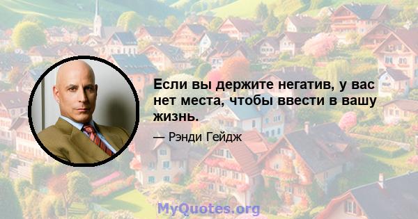 Если вы держите негатив, у вас нет места, чтобы ввести в вашу жизнь.