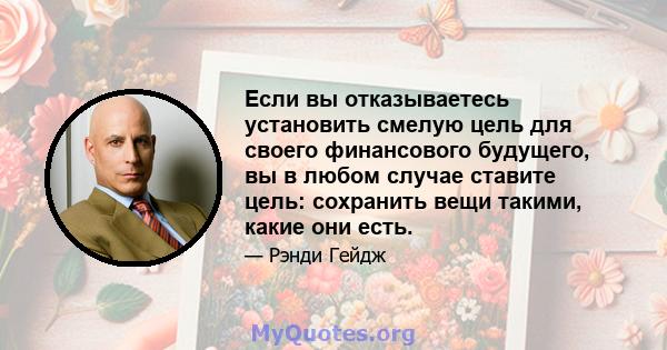 Если вы отказываетесь установить смелую цель для своего финансового будущего, вы в любом случае ставите цель: сохранить вещи такими, какие они есть.