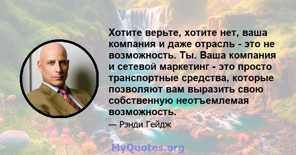 Хотите верьте, хотите нет, ваша компания и даже отрасль - это не возможность. Ты. Ваша компания и сетевой маркетинг - это просто транспортные средства, которые позволяют вам выразить свою собственную неотъемлемая