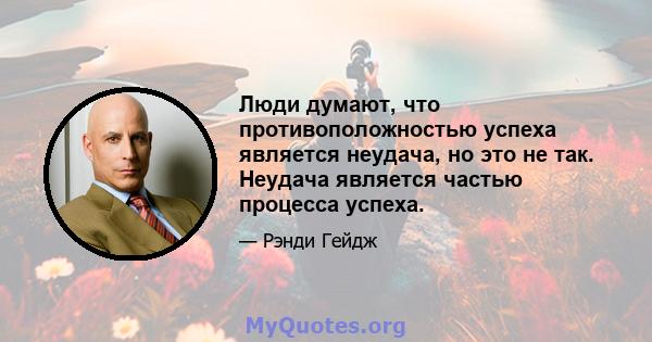 Люди думают, что противоположностью успеха является неудача, но это не так. Неудача является частью процесса успеха.