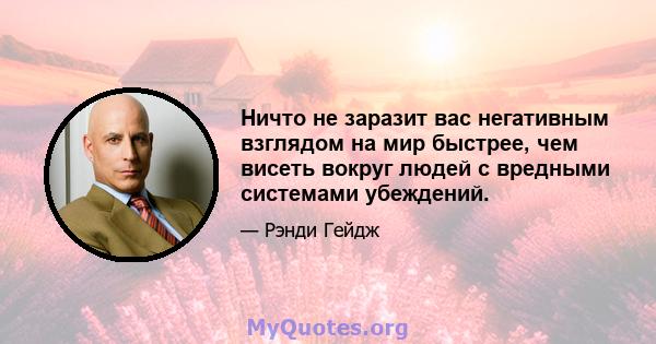 Ничто не заразит вас негативным взглядом на мир быстрее, чем висеть вокруг людей с вредными системами убеждений.