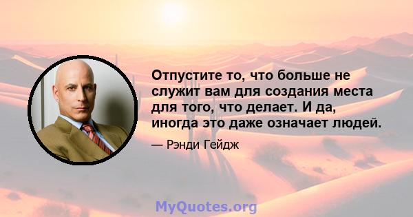 Отпустите то, что больше не служит вам для создания места для того, что делает. И да, иногда это даже означает людей.