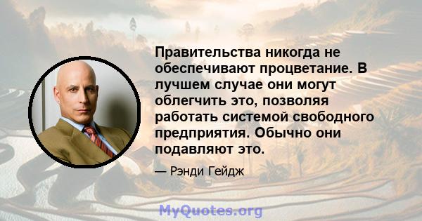 Правительства никогда не обеспечивают процветание. В лучшем случае они могут облегчить это, позволяя работать системой свободного предприятия. Обычно они подавляют это.