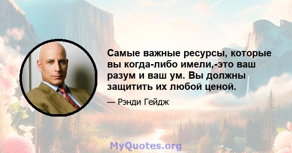 Самые важные ресурсы, которые вы когда-либо имели,-это ваш разум и ваш ум. Вы должны защитить их любой ценой.