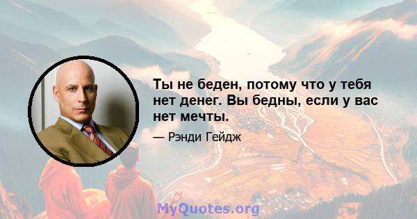 Ты не беден, потому что у тебя нет денег. Вы бедны, если у вас нет мечты.