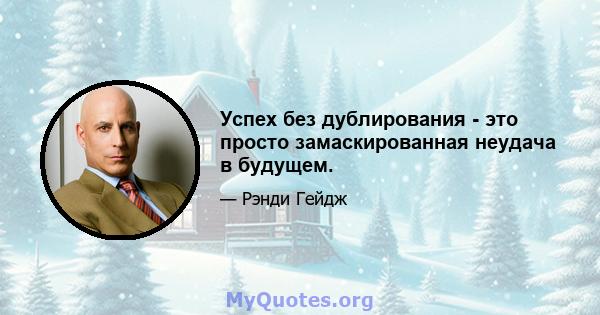 Успех без дублирования - это просто замаскированная неудача в будущем.