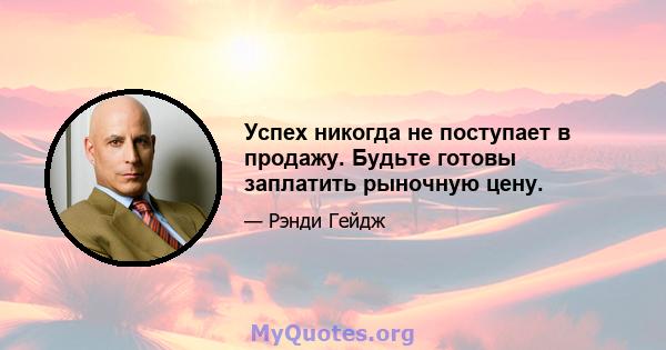 Успех никогда не поступает в продажу. Будьте готовы заплатить рыночную цену.