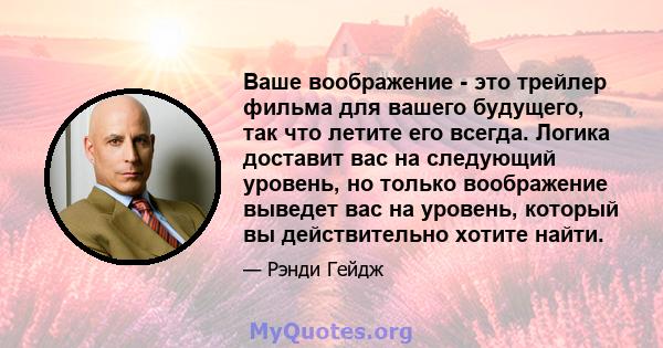 Ваше воображение - это трейлер фильма для вашего будущего, так что летите его всегда. Логика доставит вас на следующий уровень, но только воображение выведет вас на уровень, который вы действительно хотите найти.