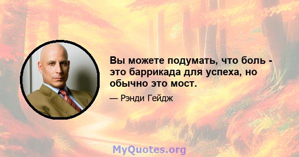 Вы можете подумать, что боль - это баррикада для успеха, но обычно это мост.