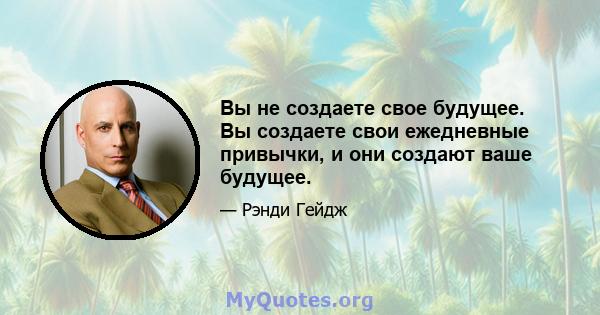 Вы не создаете свое будущее. Вы создаете свои ежедневные привычки, и они создают ваше будущее.