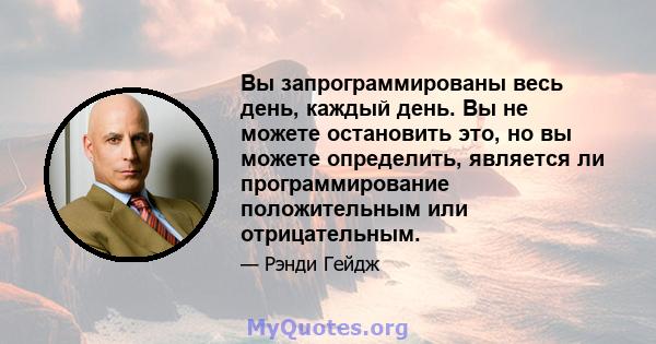 Вы запрограммированы весь день, каждый день. Вы не можете остановить это, но вы можете определить, является ли программирование положительным или отрицательным.