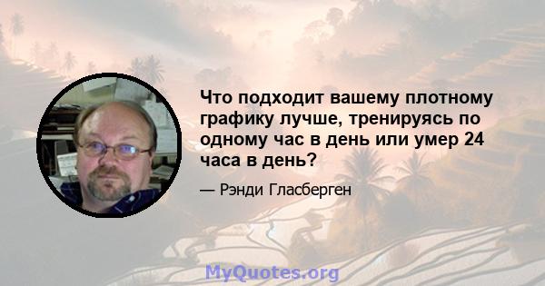 Что подходит вашему плотному графику лучше, тренируясь по одному час в день или умер 24 часа в день?