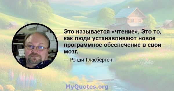 Это называется «чтение». Это то, как люди устанавливают новое программное обеспечение в свой мозг.