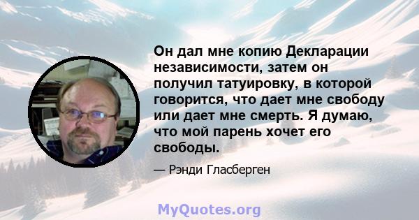 Он дал мне копию Декларации независимости, затем он получил татуировку, в которой говорится, что дает мне свободу или дает мне смерть. Я думаю, что мой парень хочет его свободы.