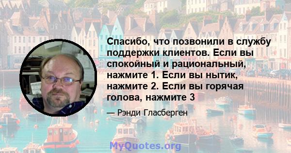 Спасибо, что позвонили в службу поддержки клиентов. Если вы спокойный и рациональный, нажмите 1. Если вы нытик, нажмите 2. Если вы горячая голова, нажмите 3