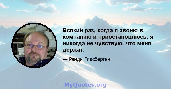 Всякий раз, когда я звоню в компанию и приостановлюсь, я никогда не чувствую, что меня держат.