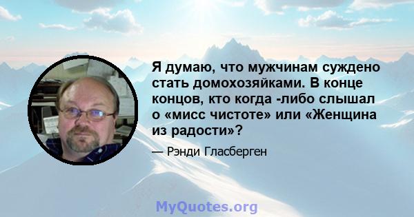 Я думаю, что мужчинам суждено стать домохозяйками. В конце концов, кто когда -либо слышал о «мисс чистоте» или «Женщина из радости»?