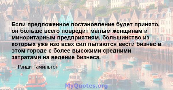 Если предложенное постановление будет принято, он больше всего повредит малым женщинам и миноритарным предприятиям, большинство из которых уже изо всех сил пытаются вести бизнес в этом городе с более высокими средними