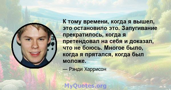 К тому времени, когда я вышел, это остановило это. Запугивание прекратилось, когда я претендовал на себя и доказал, что не боюсь. Многое было, когда я прятался, когда был моложе.