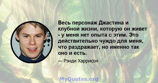 Весь персонаж Джастина и клубной жизни, которую он живет - у меня нет опыта с этим. Это действительно чуждо для меня, что раздражает, но именно так оно и есть.